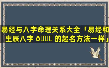 易经与八字命理关系大全「易经和生辰八字 🍀 的起名方法一样」